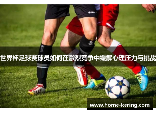 世界杯足球赛球员如何在激烈竞争中缓解心理压力与挑战