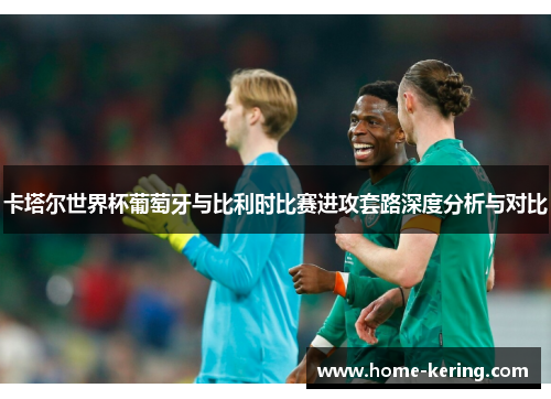 卡塔尔世界杯葡萄牙与比利时比赛进攻套路深度分析与对比