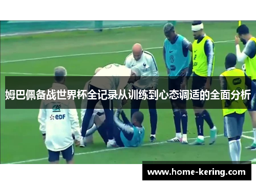 姆巴佩备战世界杯全记录从训练到心态调适的全面分析