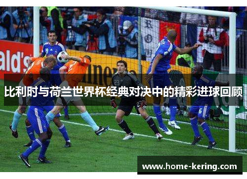 比利时与荷兰世界杯经典对决中的精彩进球回顾