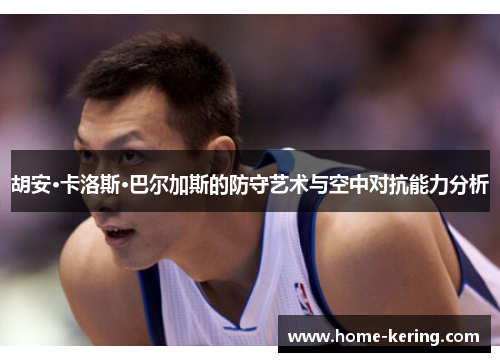 胡安·卡洛斯·巴尔加斯的防守艺术与空中对抗能力分析
