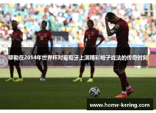 穆勒在2014年世界杯对葡萄牙上演精彩帽子戏法的传奇时刻