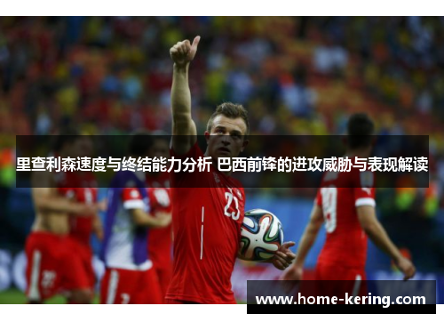 里查利森速度与终结能力分析 巴西前锋的进攻威胁与表现解读
