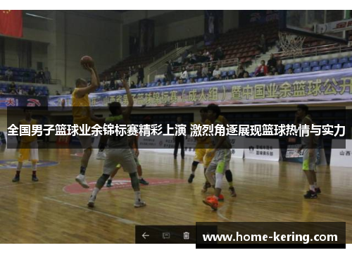 全国男子篮球业余锦标赛精彩上演 激烈角逐展现篮球热情与实力