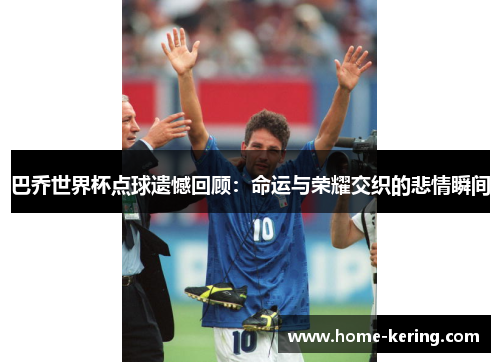 巴乔世界杯点球遗憾回顾：命运与荣耀交织的悲情瞬间