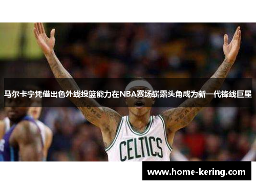 马尔卡宁凭借出色外线投篮能力在NBA赛场崭露头角成为新一代锋线巨星