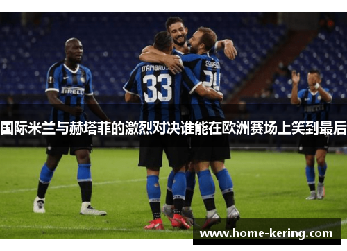 国际米兰与赫塔菲的激烈对决谁能在欧洲赛场上笑到最后