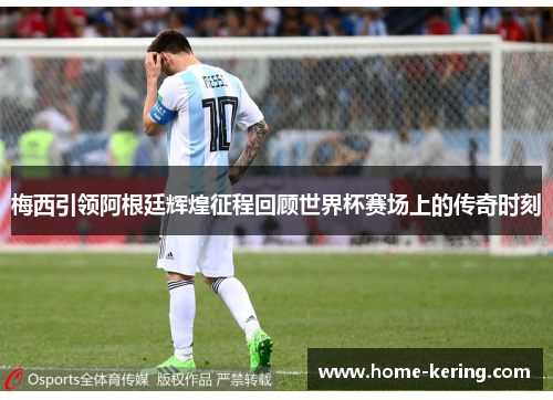 梅西引领阿根廷辉煌征程回顾世界杯赛场上的传奇时刻