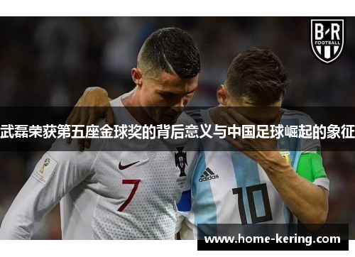 武磊荣获第五座金球奖的背后意义与中国足球崛起的象征