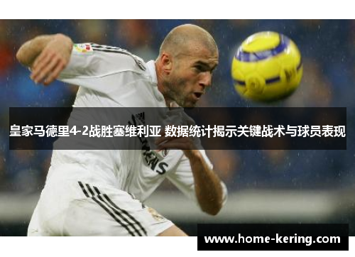 皇家马德里4-2战胜塞维利亚 数据统计揭示关键战术与球员表现