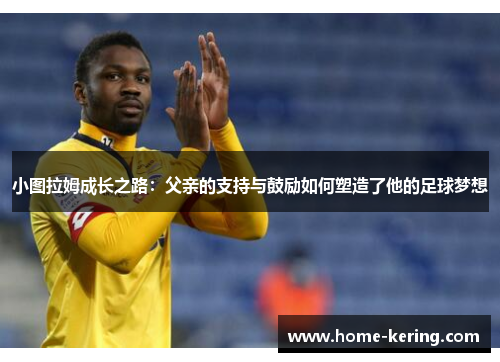 小图拉姆成长之路：父亲的支持与鼓励如何塑造了他的足球梦想