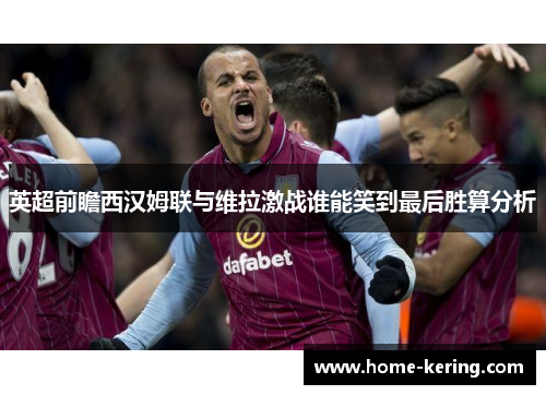 英超前瞻西汉姆联与维拉激战谁能笑到最后胜算分析