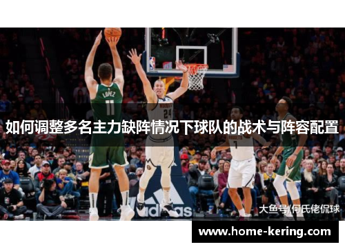 如何调整多名主力缺阵情况下球队的战术与阵容配置