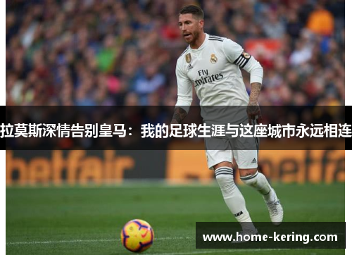 拉莫斯深情告别皇马：我的足球生涯与这座城市永远相连