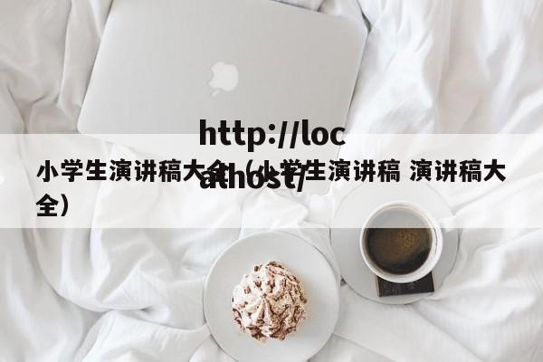 小学生演讲稿大全（小学生演讲稿 演讲稿大全）