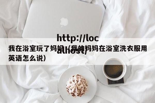 我在浴室玩了妈妈（我的妈妈在浴室洗衣服用英语怎么说）